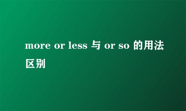 more or less 与 or so 的用法区别