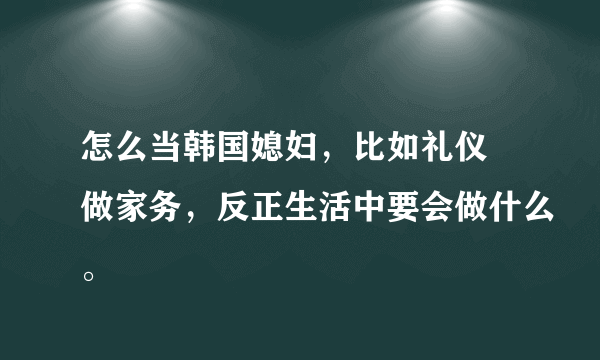 怎么当韩国媳妇，比如礼仪 做家务，反正生活中要会做什么。