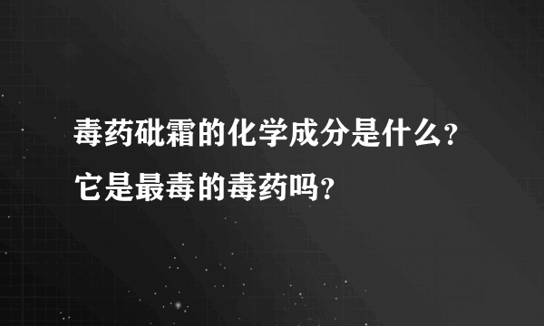 毒药砒霜的化学成分是什么？它是最毒的毒药吗？