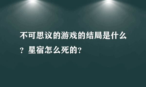 不可思议的游戏的结局是什么？星宿怎么死的？