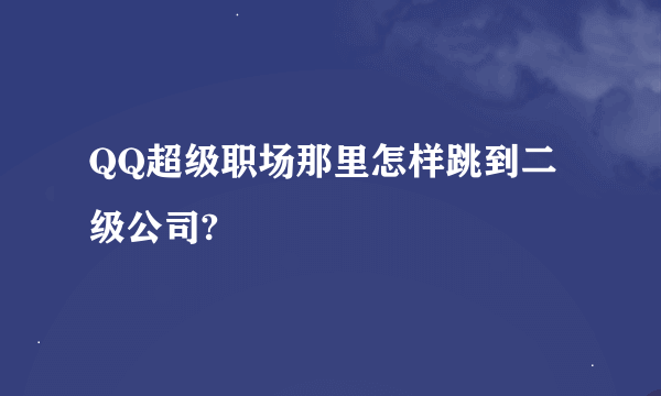 QQ超级职场那里怎样跳到二级公司?