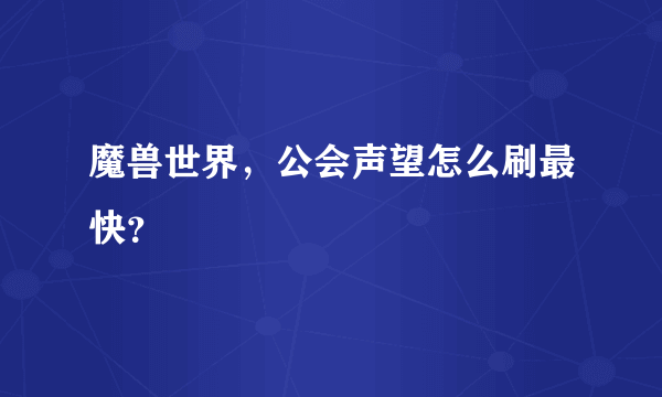 魔兽世界，公会声望怎么刷最快？