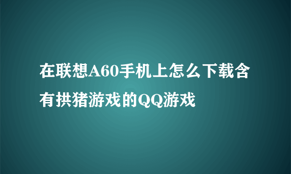 在联想A60手机上怎么下载含有拱猪游戏的QQ游戏