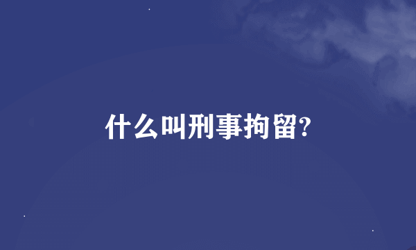 什么叫刑事拘留?