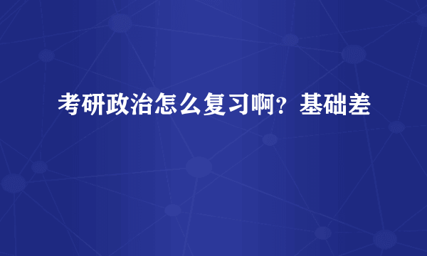 考研政治怎么复习啊？基础差