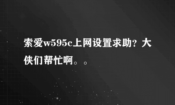 索爱w595c上网设置求助？大侠们帮忙啊。。