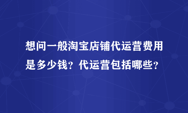 想问一般淘宝店铺代运营费用是多少钱？代运营包括哪些？