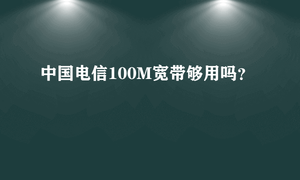 中国电信100M宽带够用吗？