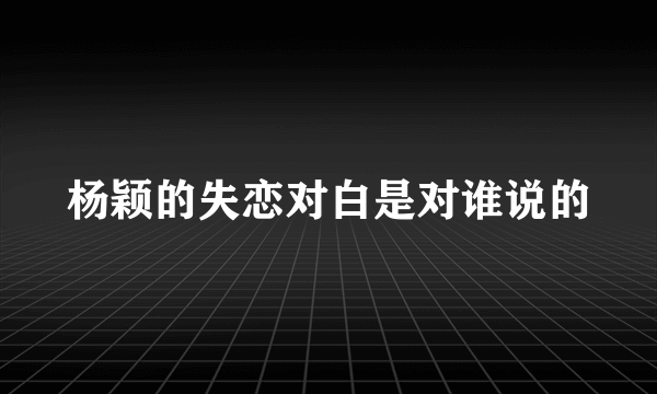 杨颖的失恋对白是对谁说的