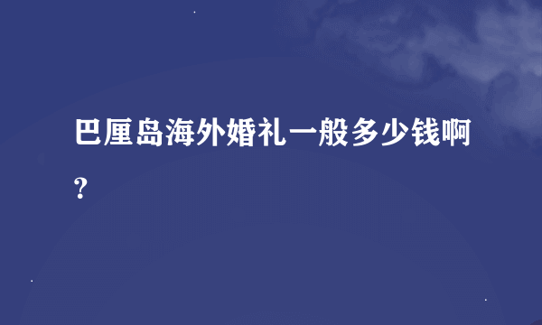 巴厘岛海外婚礼一般多少钱啊？