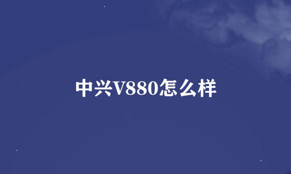 中兴V880怎么样