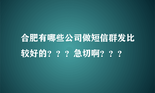 合肥有哪些公司做短信群发比较好的？？？急切啊？？？