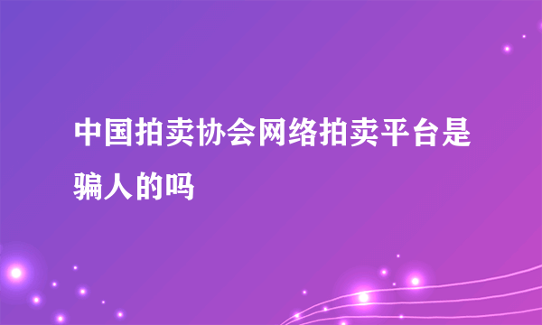 中国拍卖协会网络拍卖平台是骗人的吗