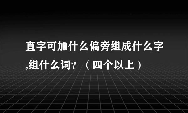 直字可加什么偏旁组成什么字,组什么词？（四个以上）