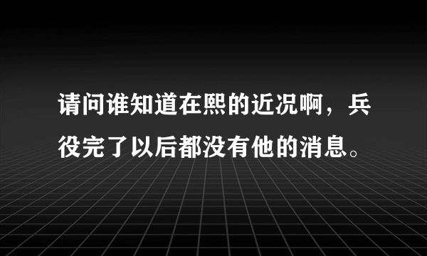 请问谁知道在熙的近况啊，兵役完了以后都没有他的消息。