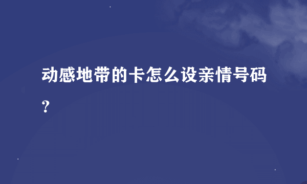 动感地带的卡怎么设亲情号码？