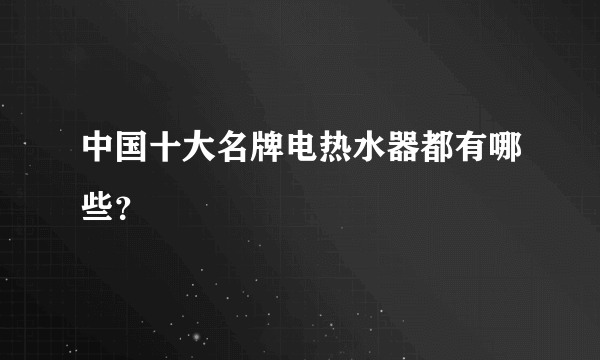 中国十大名牌电热水器都有哪些？