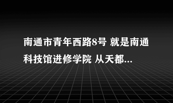 南通市青年西路8号 就是南通科技馆进修学院 从天都花苑坐几路公交到那的啊