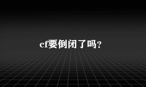 cf要倒闭了吗？