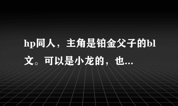 hp同人，主角是铂金父子的bl文。可以是小龙的，也可以是卢爹的。更好的是父子cp！