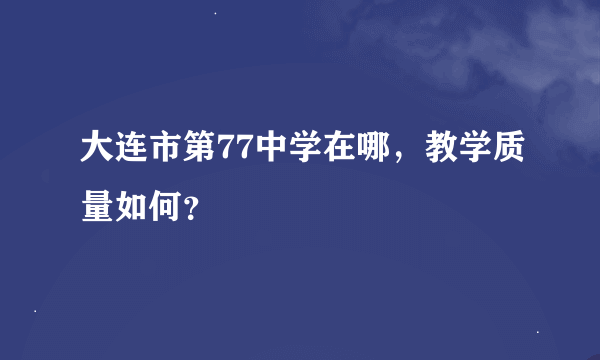 大连市第77中学在哪，教学质量如何？