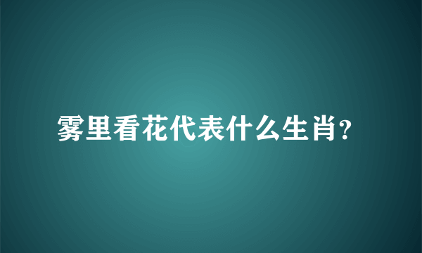 雾里看花代表什么生肖？