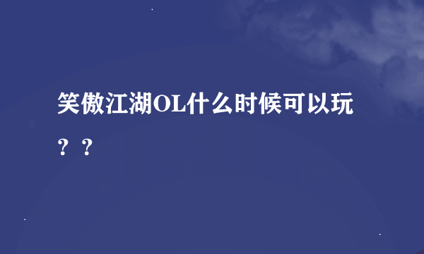 笑傲江湖OL什么时候可以玩？？