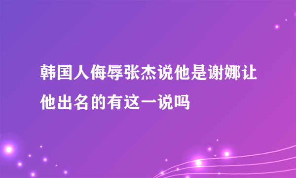 韩国人侮辱张杰说他是谢娜让他出名的有这一说吗