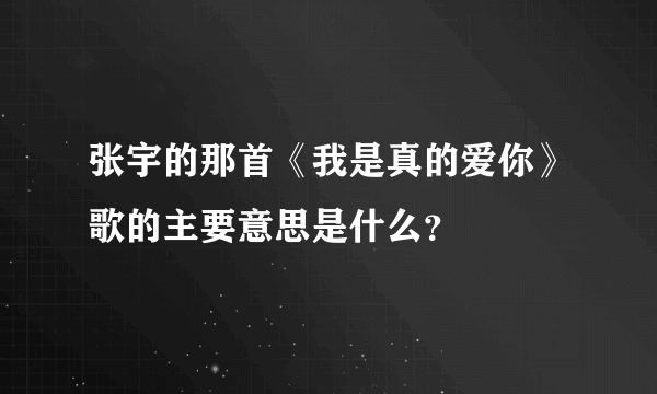 张宇的那首《我是真的爱你》歌的主要意思是什么？