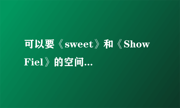 可以要《sweet》和《Show Fiel》的空间链接么》？