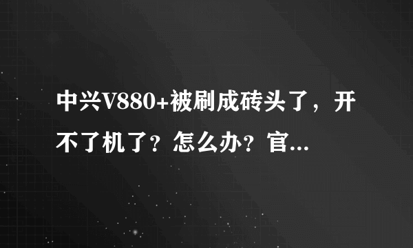 中兴V880+被刷成砖头了，开不了机了？怎么办？官方下载也不行，手机更本就打不开.