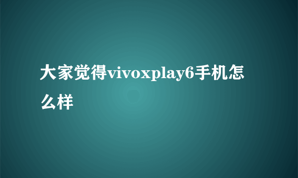 大家觉得vivoxplay6手机怎么样