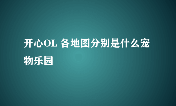 开心OL 各地图分别是什么宠物乐园