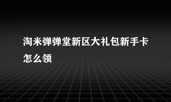 淘米弹弹堂新区大礼包新手卡怎么领