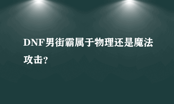 DNF男街霸属于物理还是魔法攻击？