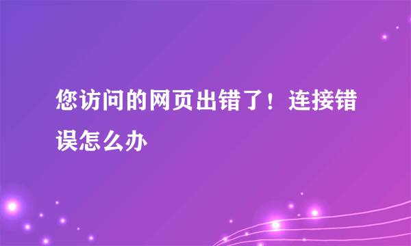 您访问的网页出错了！连接错误怎么办