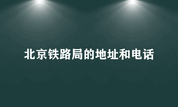 北京铁路局的地址和电话