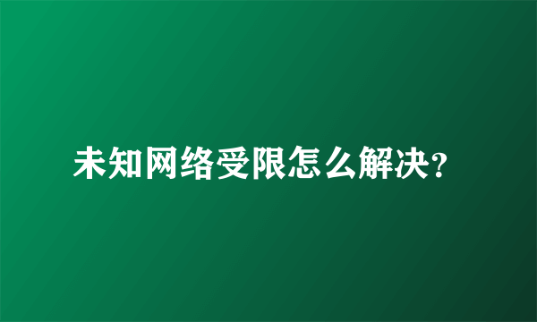 未知网络受限怎么解决？