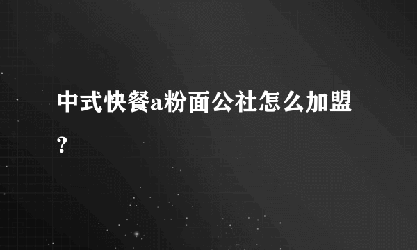 中式快餐a粉面公社怎么加盟？