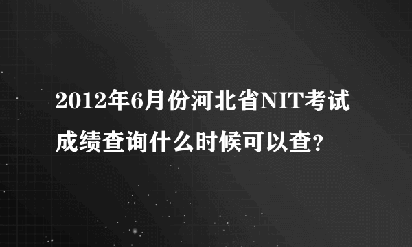 2012年6月份河北省NIT考试成绩查询什么时候可以查？