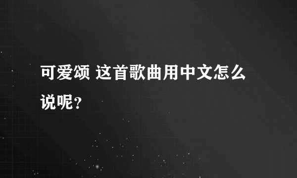 可爱颂 这首歌曲用中文怎么说呢？