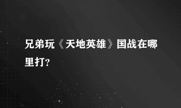 兄弟玩《天地英雄》国战在哪里打？