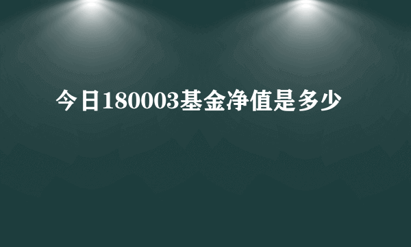 今日180003基金净值是多少