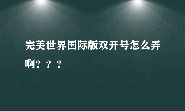 完美世界国际版双开号怎么弄啊？？？