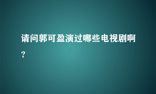 请问郭可盈演过哪些电视剧啊？