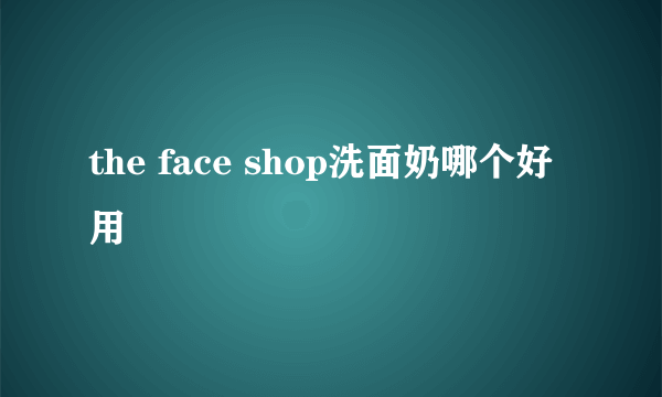 the face shop洗面奶哪个好用