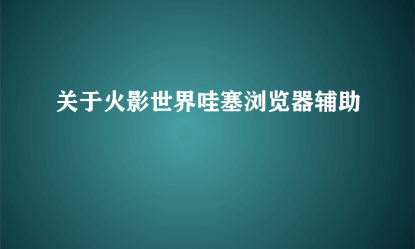 关于火影世界哇塞浏览器辅助