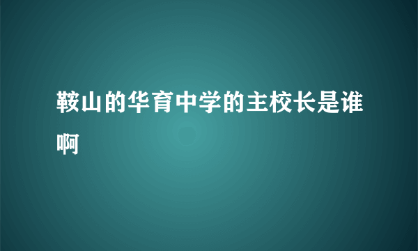 鞍山的华育中学的主校长是谁啊