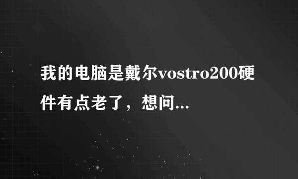 我的电脑是戴尔vostro200硬件有点老了，想问一下还有升级价值吗？可以升什么配置？