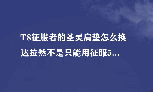 T8征服者的圣灵肩垫怎么换 达拉然不是只能用征服58个换T8头和胸么？